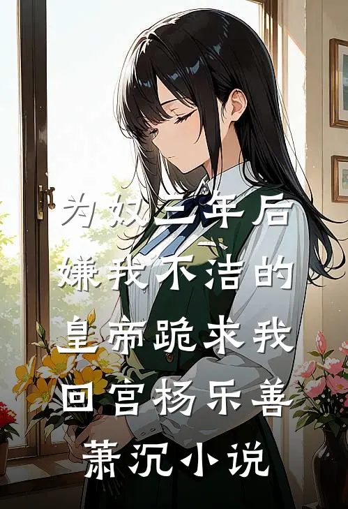 为奴三年后，嫌我不洁的皇帝跪求我回宫杨乐善萧沉小说
