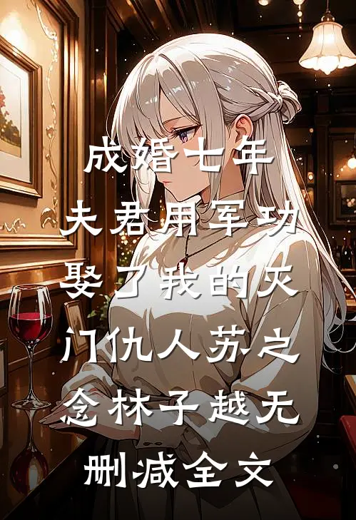 成婚七年，夫君用军功娶了我的灭门仇人苏之念林子越无删减全文