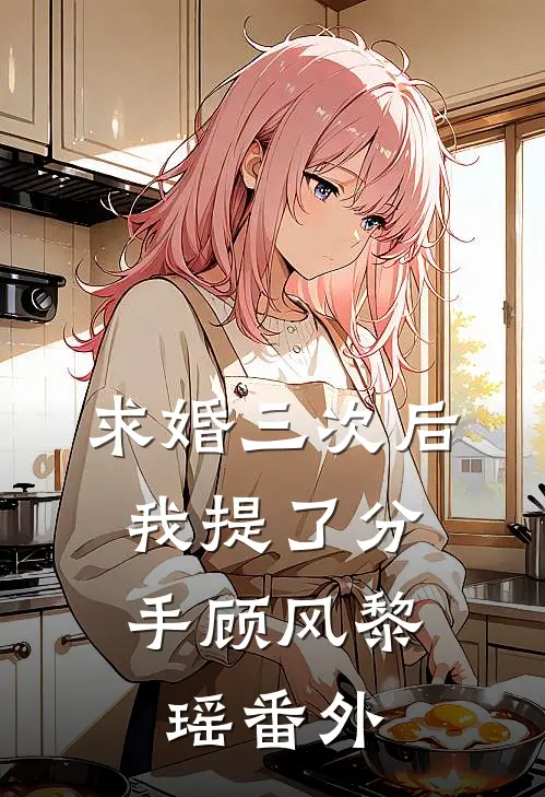 求婚三次后，我提了分手顾风黎瑶番外
