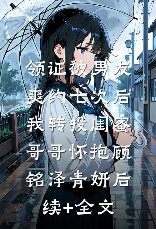 领证被男友爽约七次后，我转投闺蜜哥哥怀抱顾铭泽青妍后续+全文