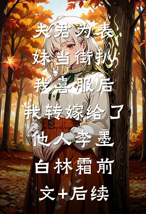夫君为表妹当街扒我喜服后，我转嫁给了他人李墨白林霜前文+后续