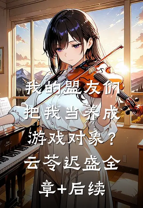我的盟友们，把我当养成游戏对象？云苓迟盛:全章+后续