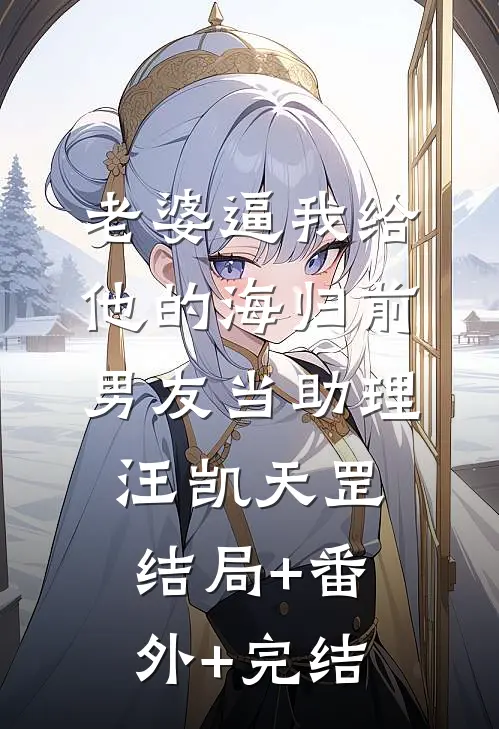 老婆逼我给他的海归前男友当助理汪凯天罡:结局+番外+完结