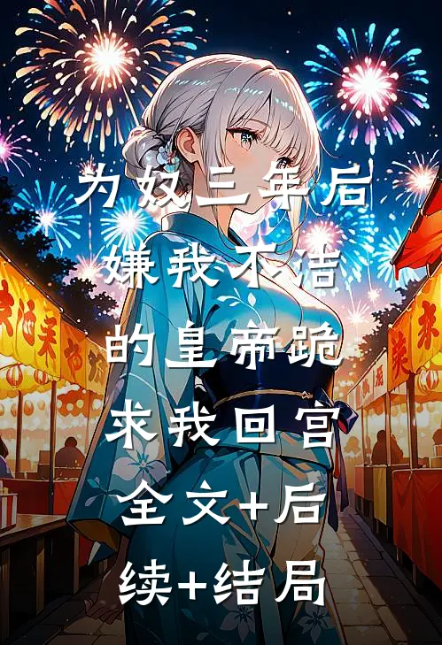 为奴三年后，嫌我不洁的皇帝跪求我回宫:全文+后续+结局