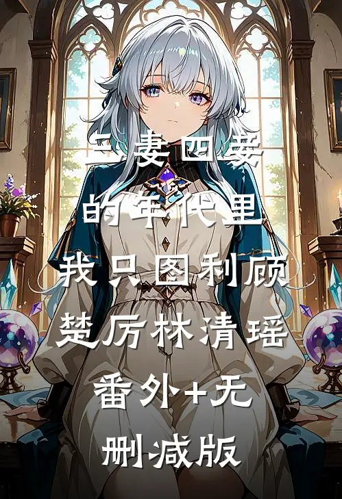 三妻四妾的年代里，我只图利顾楚厉林清瑶:番外+无删减版
