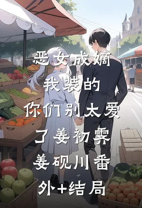恶女成嫡：我装的，你们别太爱了姜初霁姜砚川(番外)+(结局)