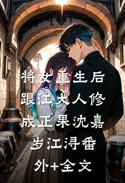 将女重生后，跟江大人修成正果沈嘉岁江浔(番外)+(全文)