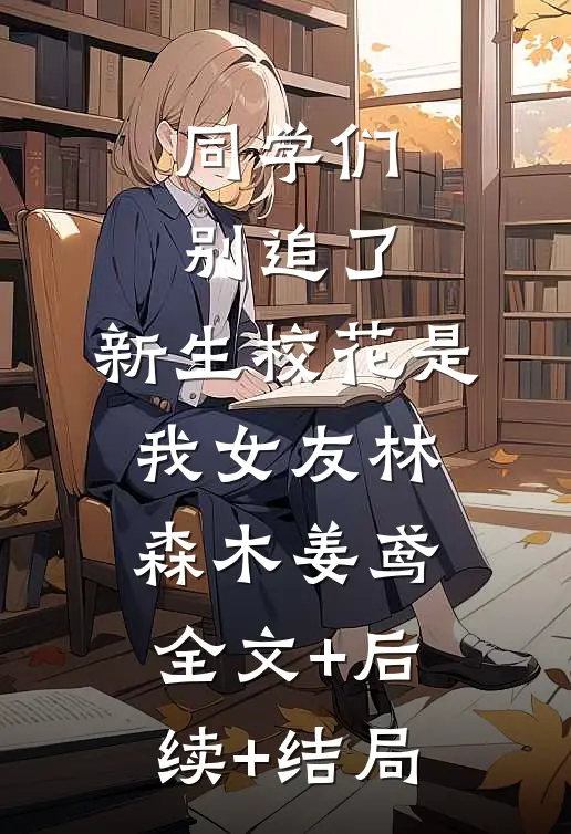 同学们别追了，新生校花是我女友林森木姜鸢全文+后续+结局