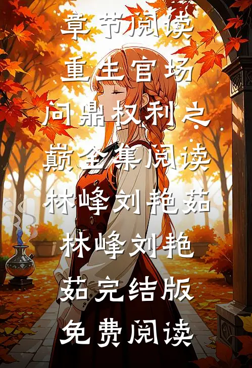 重生官场：问鼎权利之巅全集阅读林峰刘艳茹(林峰刘艳茹)全章节阅读_《重生官场：问鼎权利之巅全集阅读林峰刘艳茹》(林峰刘艳茹)完结版免费阅读