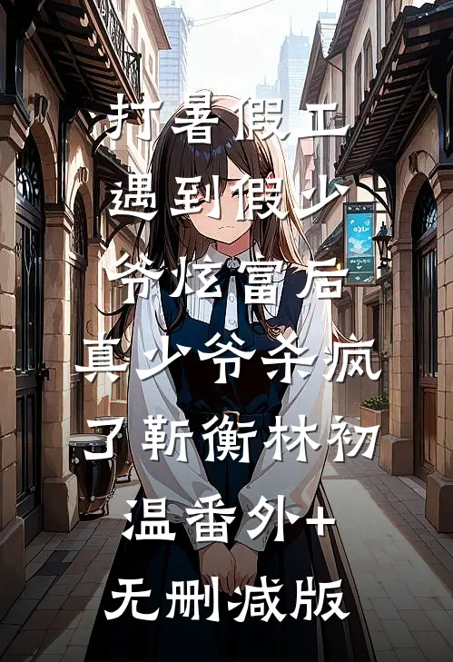 打暑假工遇到假少爷炫富后，真少爷杀疯了靳衡林初温番外+无删减版