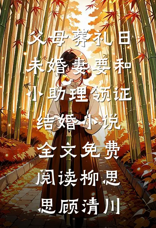 父母葬礼日，未婚妻要和小助理领证结婚小说全文免费阅读柳思思顾清川