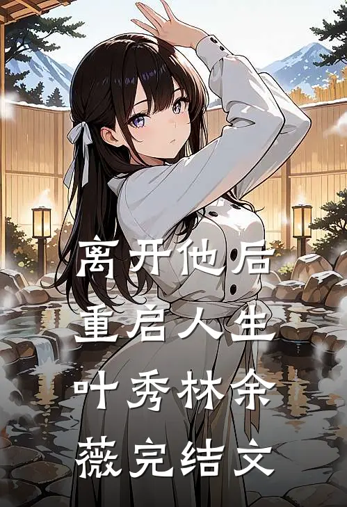 离开他后，重启人生叶秀林余薇完结文