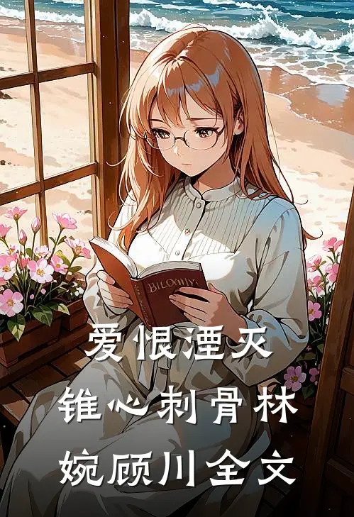 爱恨湮灭，锥心刺骨林婉顾川全文