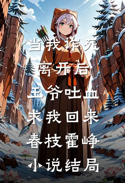 当我诈死离开后，王爷吐血求我回来春枝霍峥小说结局