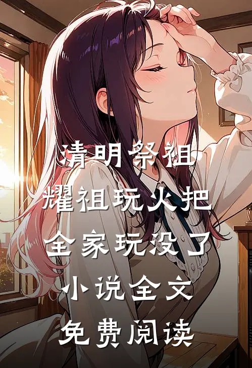 清明祭祖，耀祖玩火把全家玩没了小说全文免费阅读