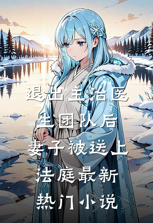 退出主治医生团队后，妻子被送上法庭最新热门小说