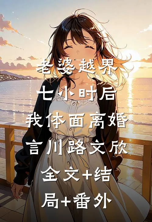老婆越界七小时后，我体面离婚言川路文欣:全文+结局+番外