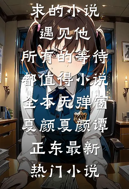 遇见他，所有的等待都值得小说全本无弹窗夏颜夏颜谭正东多人求的小说_（遇见他，所有的等待都值得小说全本无弹窗夏颜）夏颜谭正东最新热门小说