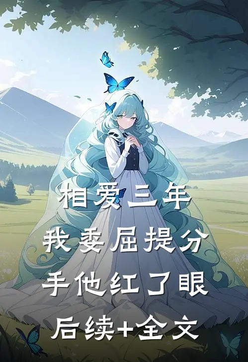 相爱三年，我委屈提分手他红了眼后续+全文