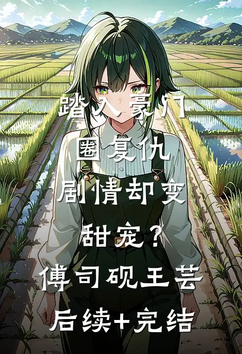踏入豪门圈复仇，剧情却变甜宠？傅司砚王芸后续+完结