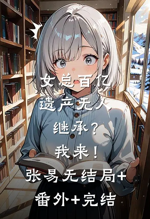女总百亿遗产无人继承？我来！张易无结局+番外+完结
