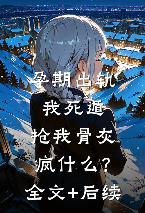 孕期出轨我死遁，抢我骨灰疯什么？全文+后续