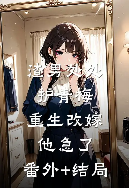 渣男处处护青梅，重生改嫁他急了:(番外)+(结局)