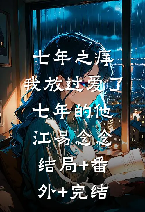 七年之痒，我放过爱了七年的他江易念念:结局+番外+完结