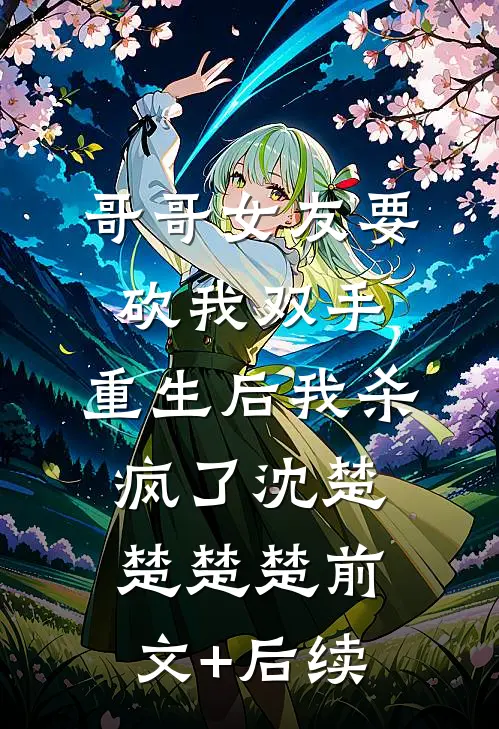 哥哥女友要砍我双手，重生后我杀疯了沈楚楚楚楚前文+后续