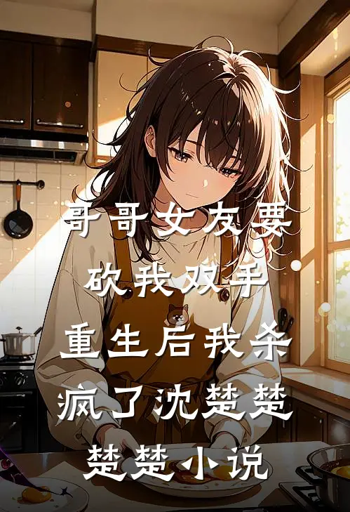 哥哥女友要砍我双手，重生后我杀疯了沈楚楚楚楚小说