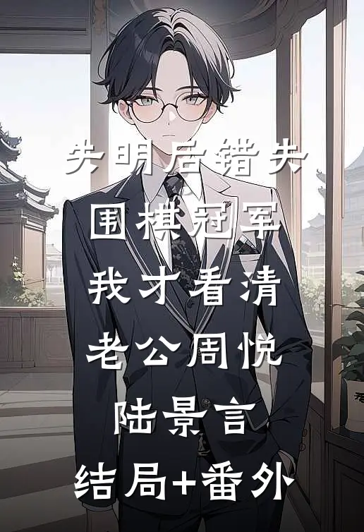 失明后错失围棋冠军，我才看清老公周悦陆景言:结局+番外