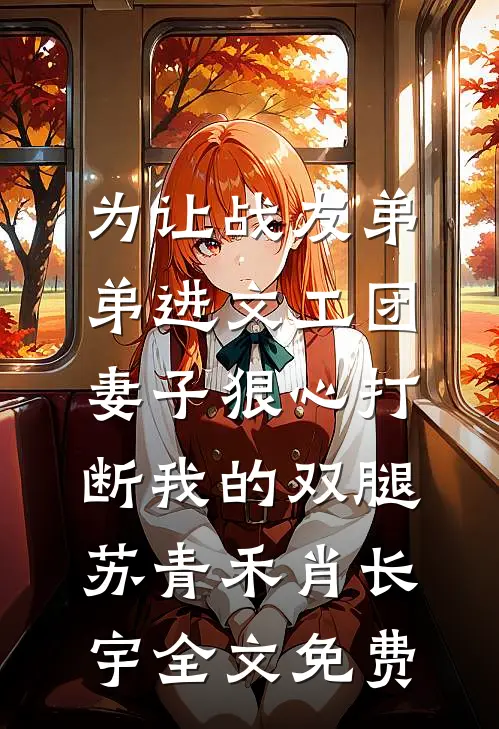 为让战友弟弟进文工团，妻子狠心打断我的双腿苏青禾肖长宇全文免费