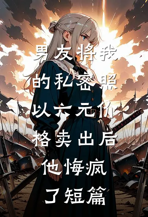 男友将我的私密照以六元价格卖出后，他悔疯了短篇