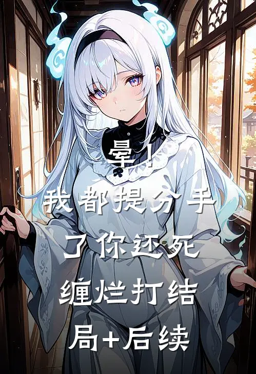 晕！我都提分手了，你还死缠烂打结局+后续
