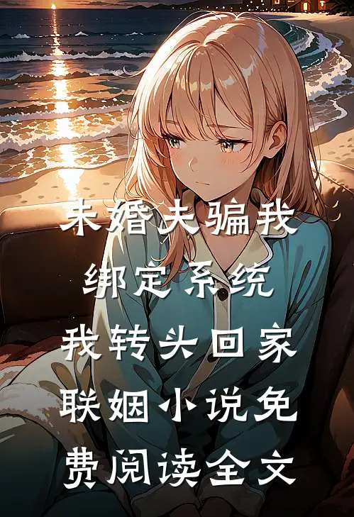未婚夫骗我绑定系统，我转头回家联姻小说免费阅读全文