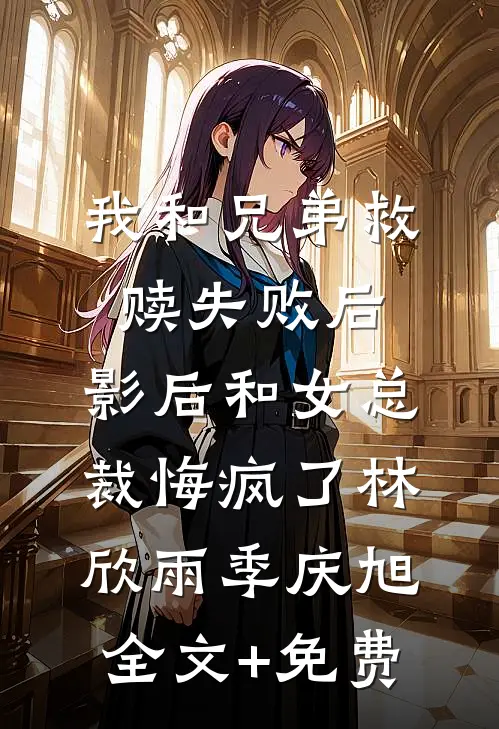 我和兄弟救赎失败后，影后和女总裁悔疯了林欣雨季庆旭全文+免费