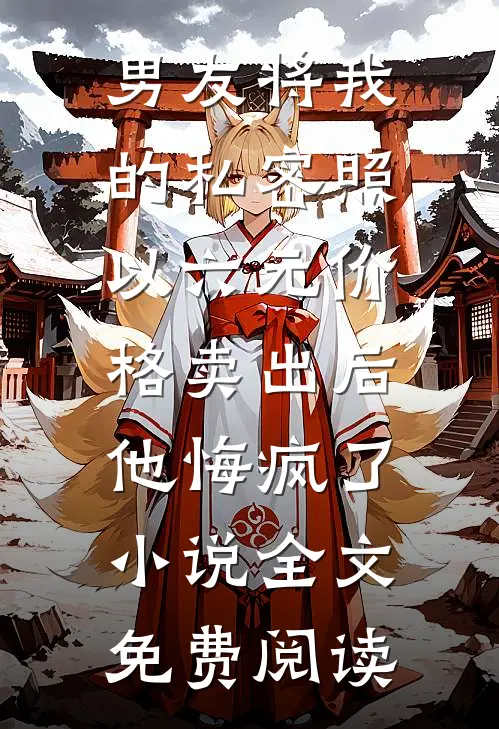 男友将我的私密照以六元价格卖出后，他悔疯了小说全文免费阅读