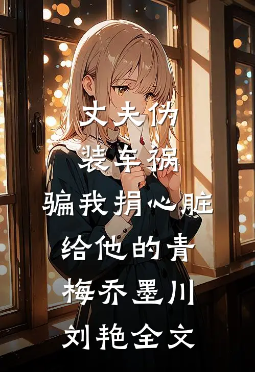 丈夫伪装车祸，骗我捐心脏给他的青梅乔墨川刘艳全文
