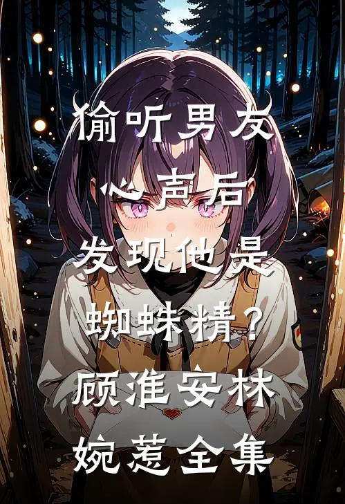 偷听男友心声后，发现他是蜘蛛精？顾淮安林婉惹全集