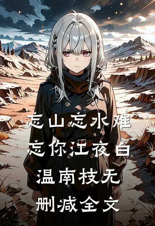 忘山忘水难忘你江夜白温南枝无删减全文