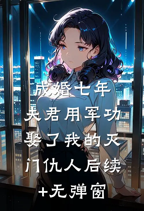 成婚七年，夫君用军功娶了我的灭门仇人后续+无弹窗