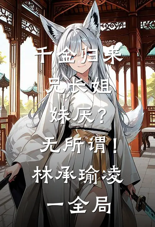 千金归来，兄长姐妹厌？无所谓！林承瑜凌一全局
