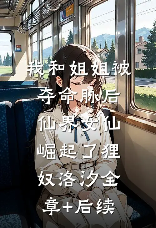 我和姐姐被夺命脉后，仙界女仙崛起了狸奴洛汐全章+后续