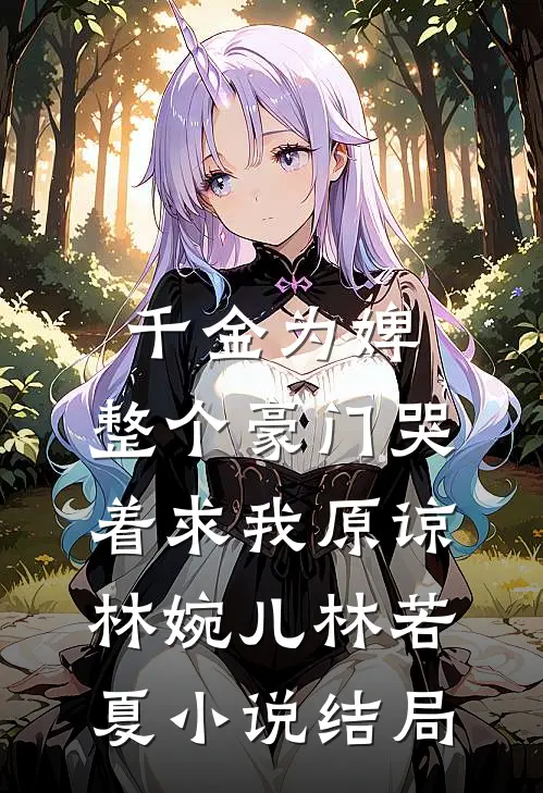 千金为婢，整个豪门哭着求我原谅林婉儿林若夏小说结局