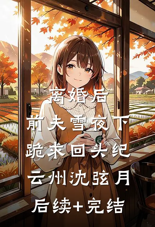 离婚后，前夫雪夜下跪求回头纪云州沈弦月后续+完结
