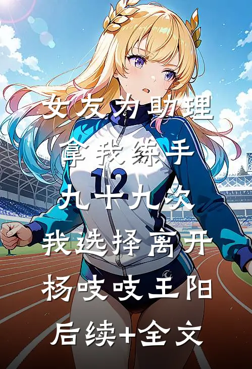 女友为助理拿我练手九十九次，我选择离开杨吱吱王阳后续+全文