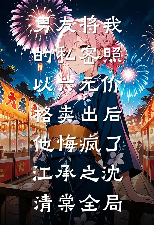 男友将我的私密照以六元价格卖出后，他悔疯了江承之沈清棠全局