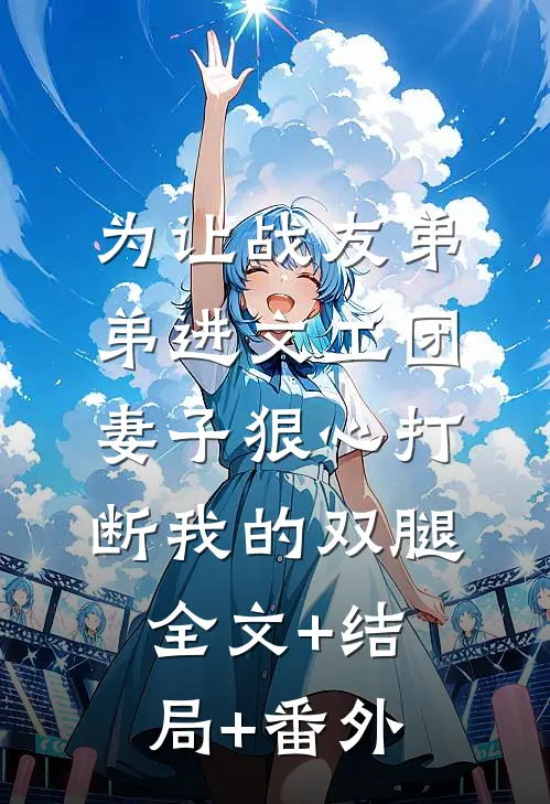 为让战友弟弟进文工团，妻子狠心打断我的双腿全文+结局+番外