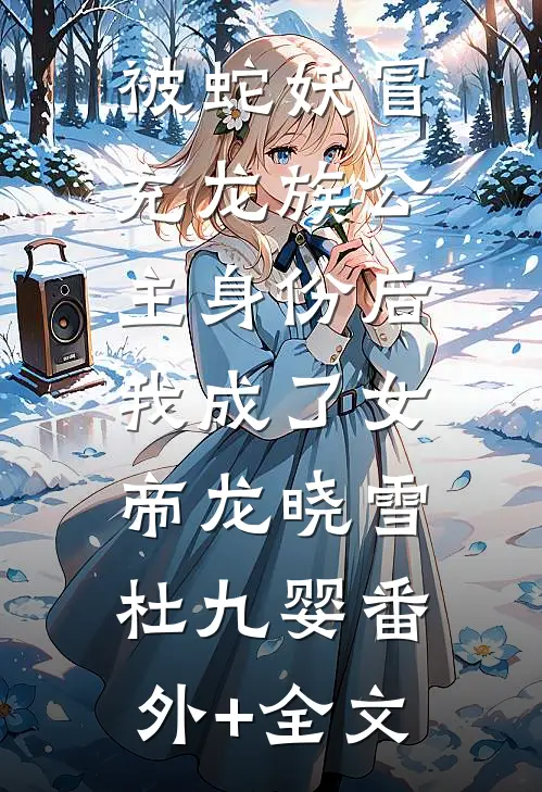 被蛇妖冒充龙族公主身份后，我成了女帝龙晓雪杜九婴(番外)+(全文)