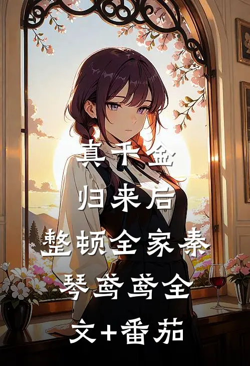 真千金归来后，整顿全家秦琴鸢鸢全文+番茄